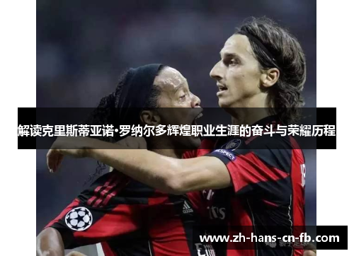 解读克里斯蒂亚诺·罗纳尔多辉煌职业生涯的奋斗与荣耀历程