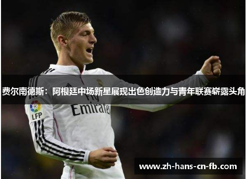 费尔南德斯:阿根廷中场新星展现出色创造力与青年联赛崭露头角 费尔南德斯:阿根廷中场新星展现出色创造力与青年联赛崭露头角