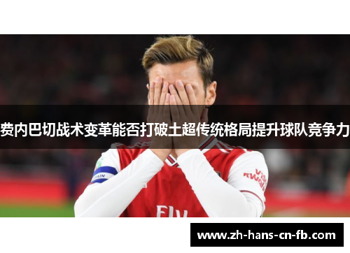 费内巴切战术变革能否打破土超传统格局提升球队竞争力 费内巴切战术变革能否打破土超传统格局提升球队竞争力