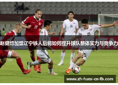 赵健博加盟辽宁铁人后将如何提升球队整体实力与竞争力 赵健博加盟辽宁铁人后将如何提升球队整体实力与竞争力