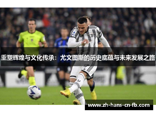 重塑辉煌与文化传承:尤文图斯的历史底蕴与未来发展之路 重塑辉煌与文化传承:尤文图斯的历史底蕴与未来发展之路