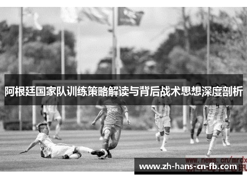 阿根廷国家队训练策略解读与背后战术思想深度剖析