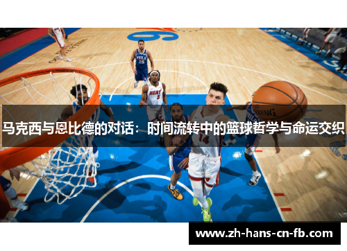 马克西与恩比德的对话:时间流转中的篮球哲学与命运交织 马克西与恩比德的对话:时间流转中的篮球哲学与命运交织