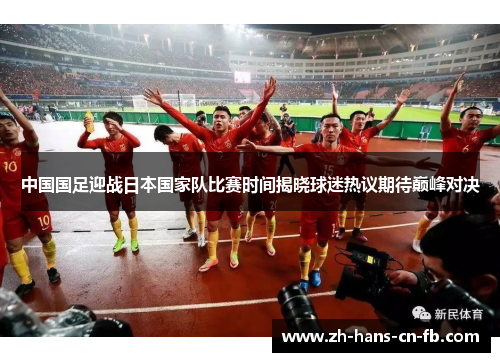 中国国足迎战日本国家队比赛时间揭晓球迷热议期待巅峰对决 中国国足迎战日本国家队比赛时间揭晓球迷热议期待巅峰对决