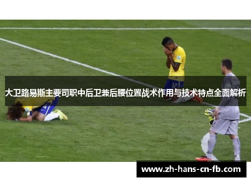 大卫路易斯主要司职中后卫兼后腰位置战术作用与技术特点全面解析 大卫路易斯主要司职中后卫兼后腰位置战术作用与技术特点全面解析