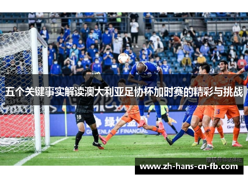 五个关键事实解读澳大利亚足协杯加时赛的精彩与挑战 五个关键事实解读澳大利亚足协杯加时赛的精彩与挑战