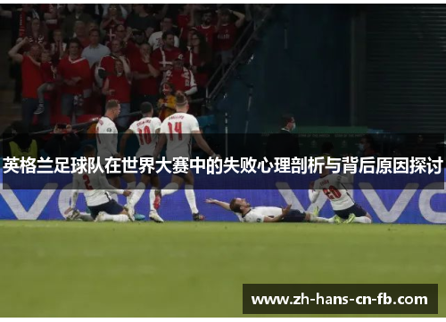 英格兰足球队在世界大赛中的失败心理剖析与背后原因探讨