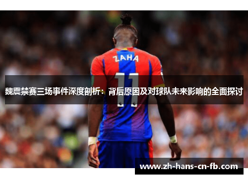 魏震禁赛三场事件深度剖析:背后原因及对球队未来影响的全面探讨 魏震禁赛三场事件深度剖析:背后原因及对球队未来影响的全面探讨