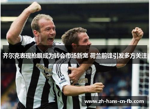 齐尔克表现抢眼成为转会市场新宠 荷兰前锋引发多方关注