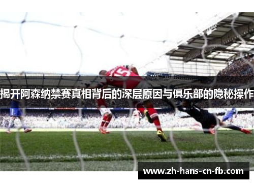 揭开阿森纳禁赛真相背后的深层原因与俱乐部的隐秘操作