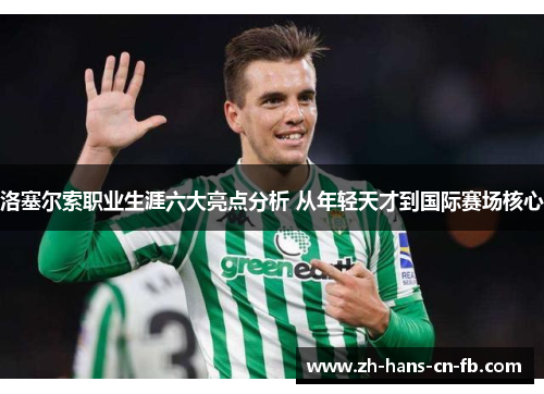 洛塞尔索职业生涯六大亮点分析 从年轻天才到国际赛场核心 洛塞尔索职业生涯六大亮点分析 从年轻天才到国际赛场核心