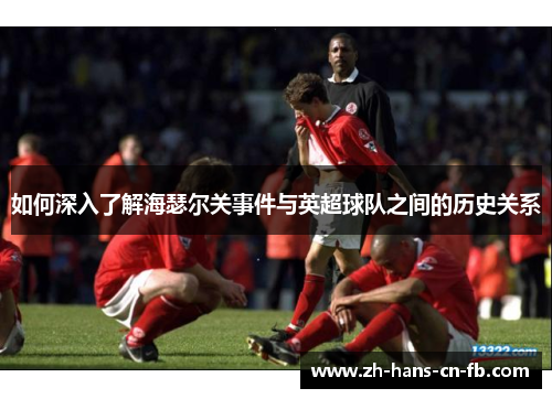 如何深入了解海瑟尔关事件与英超球队之间的历史关系 如何深入了解海瑟尔关事件与英超球队之间的历史关系