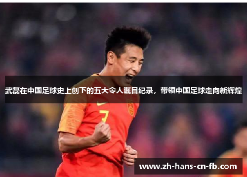 武磊在中国足球史上创下的五大令人瞩目纪录,带领中国足球走向新辉煌 武磊在中国足球史上创下的五大令人瞩目纪录,带领中国足球走向新辉煌