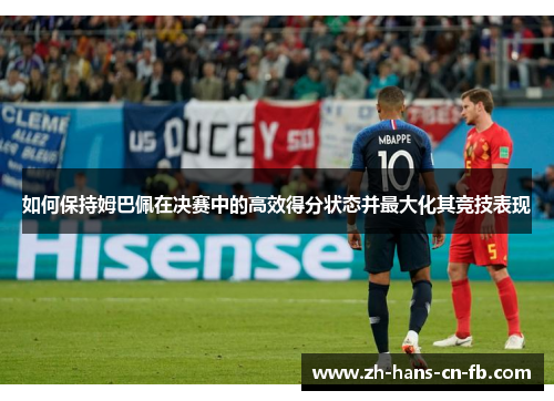 如何保持姆巴佩在决赛中的高效得分状态并最大化其竞技表现 如何保持姆巴佩在决赛中的高效得分状态并最大化其竞技表现