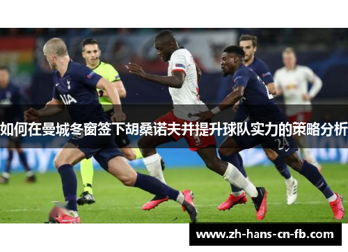 如何在曼城冬窗签下胡桑诺夫并提升球队实力的策略分析 如何在曼城冬窗签下胡桑诺夫并提升球队实力的策略分析