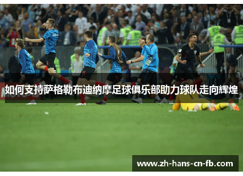 如何支持萨格勒布迪纳摩足球俱乐部助力球队走向辉煌 如何支持萨格勒布迪纳摩足球俱乐部助力球队走向辉煌