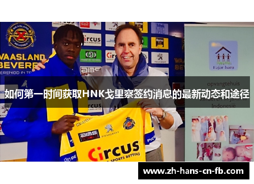 如何第一时间获取HNK戈里察签约消息的最新动态和途径 如何第一时间获取HNK戈里察签约消息的最新动态和途径
