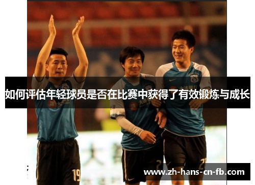 如何评估年轻球员是否在比赛中获得了有效锻炼与成长 如何评估年轻球员是否在比赛中获得了有效锻炼与成长