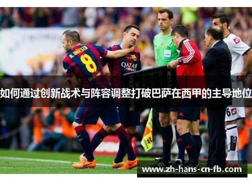 如何通过创新战术与阵容调整打破巴萨在西甲的主导地位 如何通过创新战术与阵容调整打破巴萨在西甲的主导地位