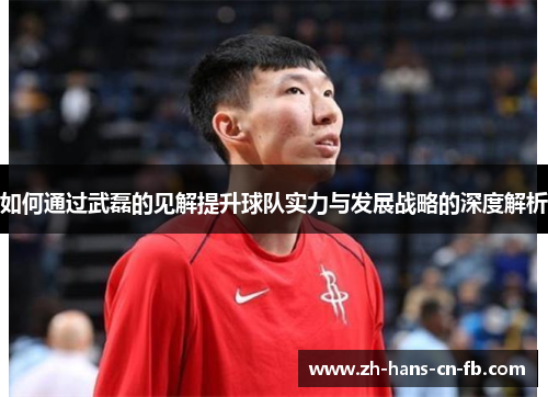 如何通过武磊的见解提升球队实力与发展战略的深度解析 如何通过武磊的见解提升球队实力与发展战略的深度解析