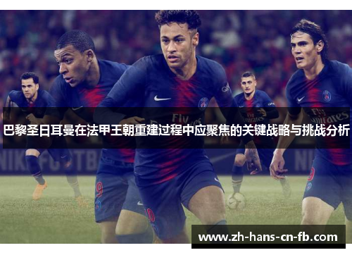 巴黎圣日耳曼在法甲王朝重建过程中应聚焦的关键战略与挑战分析