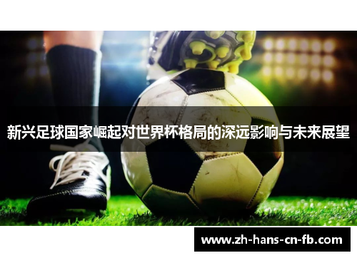 新兴足球国家崛起对世界杯格局的深远影响与未来展望