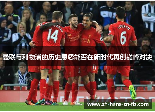 曼联与利物浦的历史恩怨能否在新时代再创巅峰对决 曼联与利物浦的历史恩怨能否在新时代再创巅峰对决