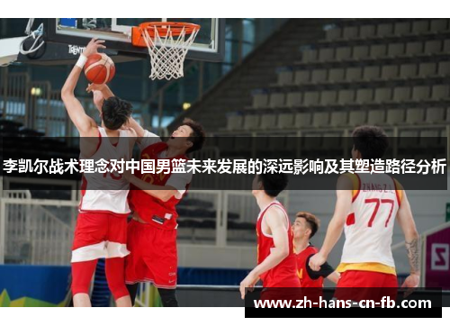 李凯尔战术理念对中国男篮未来发展的深远影响及其塑造路径分析