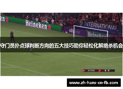 守门员扑点球判断方向的五大技巧助你轻松化解绝杀机会
