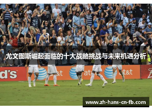 尤文图斯崛起面临的十大战略挑战与未来机遇分析