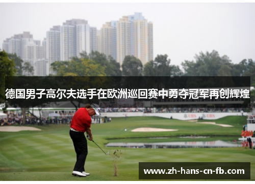 德国男子高尔夫选手在欧洲巡回赛中勇夺冠军再创辉煌