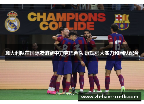 意大利队在国际友谊赛中力克巴西队 展现强大实力和团队配合