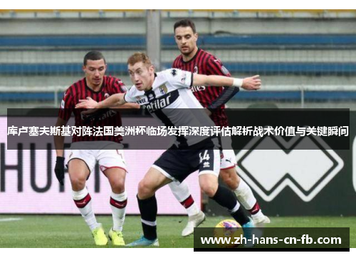 库卢塞夫斯基对阵法国美洲杯临场发挥深度评估解析战术价值与关键瞬间 库卢塞夫斯基对阵法国美洲杯临场发挥深度评估解析战术价值与关键瞬间