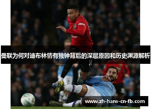 曼联为何对迪布林情有独钟背后的深层原因和历史渊源解析