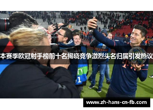 本赛季欧冠射手榜前十名揭晓竞争激烈头名归属引发热议