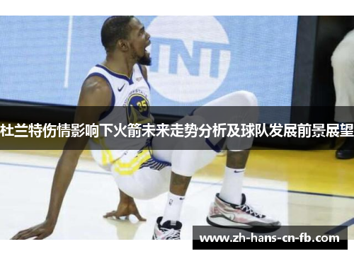 杜兰特伤情影响下火箭未来走势分析及球队发展前景展望
