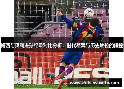 梅西与贝利进球纪录对比分析：时代差异与历史地位的碰撞