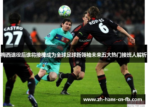 梅西退役后谁将接棒成为全球足球新领袖未来五大热门接班人解析