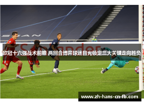 欧冠十六强战术前瞻 两回合博弈球迷目光锁定三大关键走向胜负