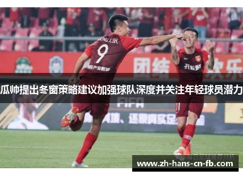 瓜帅提出冬窗策略建议加强球队深度并关注年轻球员潜力