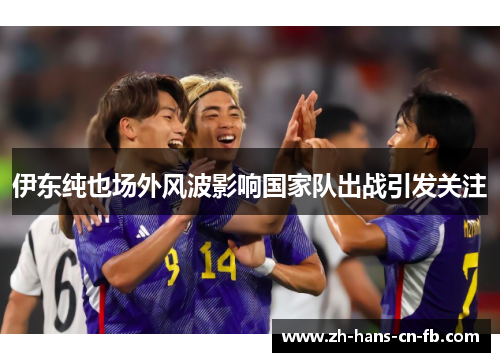 伊东纯也场外风波影响国家队出战引发关注