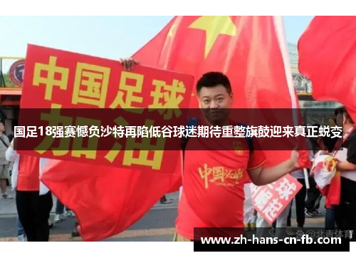 国足18强赛憾负沙特再陷低谷球迷期待重整旗鼓迎来真正蜕变