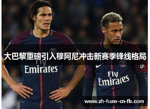 大巴黎重磅引入穆阿尼冲击新赛季锋线格局 大巴黎重磅引入穆阿尼冲击新赛季锋线格局