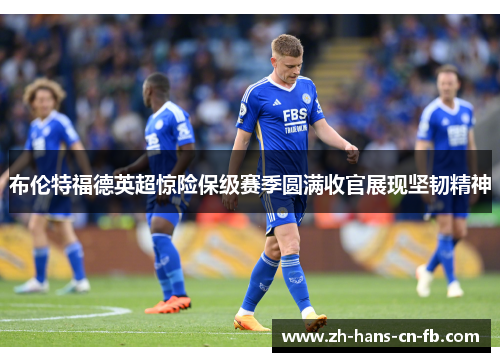 布伦特福德英超惊险保级赛季圆满收官展现坚韧精神 布伦特福德英超惊险保级赛季圆满收官展现坚韧精神