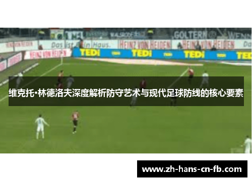 维克托·林德洛夫深度解析防守艺术与现代足球防线的核心要素 维克托·林德洛夫深度解析防守艺术与现代足球防线的核心要素