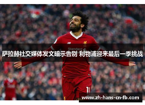 萨拉赫社交媒体发文暗示告别 利物浦迎来最后一季挑战