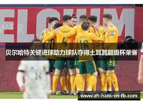 贝尔哈特关键进球助力球队夺得土耳其超级杯荣誉