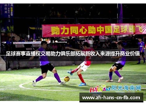 足球赛事直播权交易助力俱乐部拓展新收入来源提升商业价值