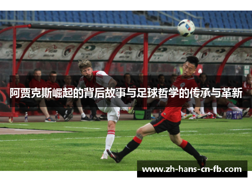 阿贾克斯崛起的背后故事与足球哲学的传承与革新