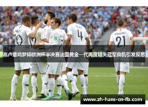 高卢雄鸡梦碎欧洲杯半决赛法国黄金一代再度错失冠军良机引发反思